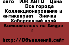 1.1) авто : ИЖ АВТО › Цена ­ 149 - Все города Коллекционирование и антиквариат » Значки   . Хабаровский край,Комсомольск-на-Амуре г.